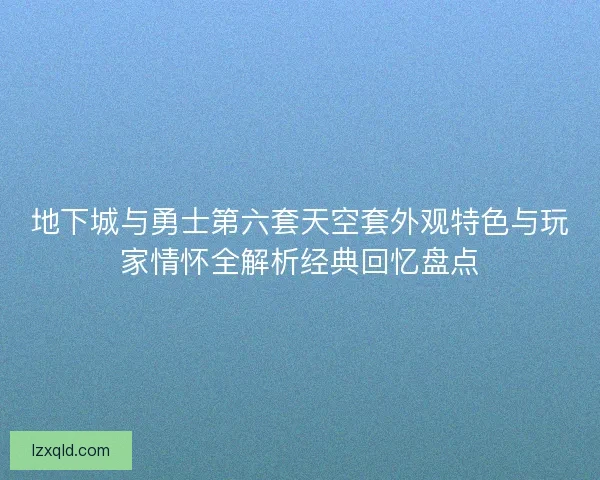 地下城与勇士第六套天空套外观特色与玩家情怀全解析经典回忆盘点