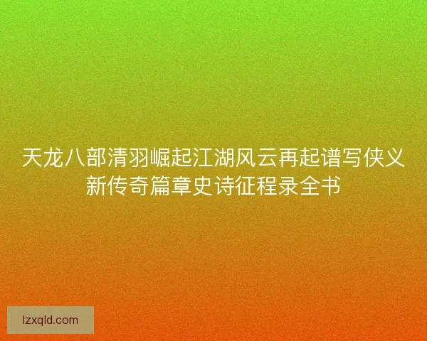 天龙八部清羽崛起江湖风云再起谱写侠义新传奇篇章史诗征程录全书