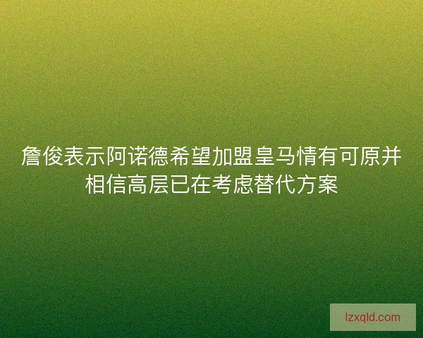 詹俊表示阿诺德希望加盟皇马情有可原并相信高层已在考虑替代方案